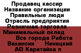 Продавец-кассир › Название организации ­ Правильные люди › Отрасль предприятия ­ Розничная торговля › Минимальный оклад ­ 30 000 - Все города Работа » Вакансии   . Ненецкий АО,Каратайка п.